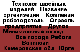 Технолог швейных изделий › Название организации ­ Компания-работодатель › Отрасль предприятия ­ Другое › Минимальный оклад ­ 60 000 - Все города Работа » Вакансии   . Кемеровская обл.,Юрга г.